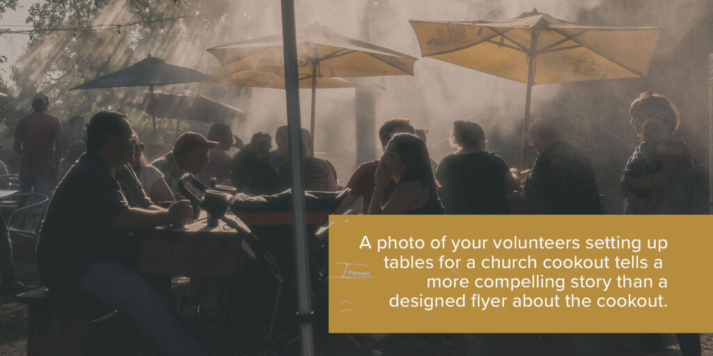 A photo of your volunteers setting up tables for a church cookout tells a more compelling story than a designed flyer about the cookout.